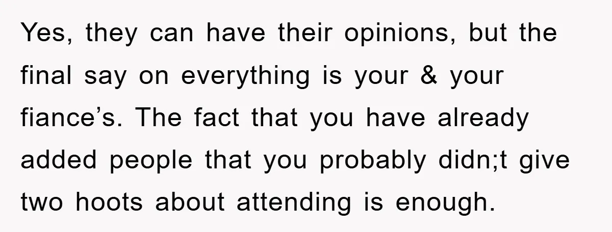 Yes, they can have their opinions, but the final say on everything is your & your fiance’s. The fact that you have already added people that you probably didn;t give...