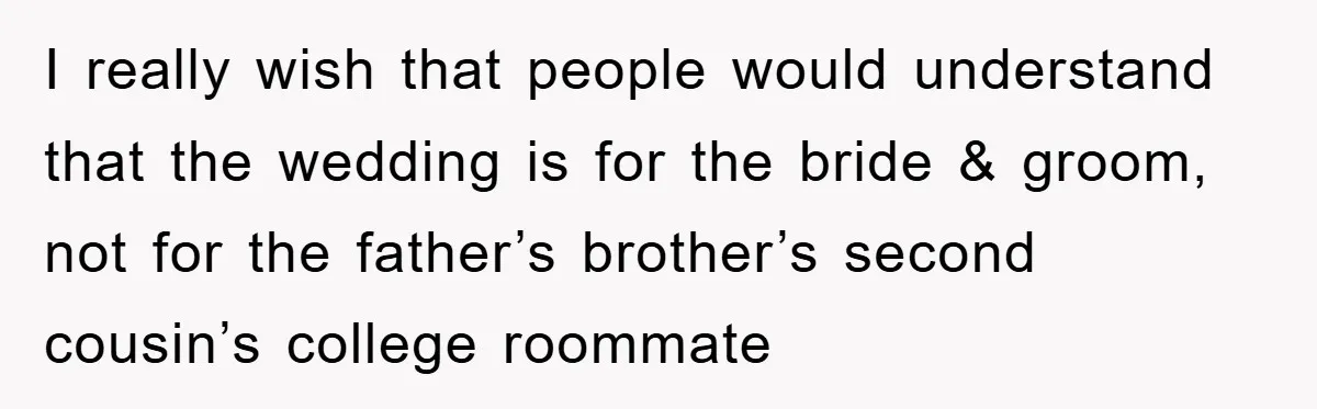 I really wish that people would understand that the wedding is for the bride & groom, not for the father’s brother’s second cousin’s college roommate