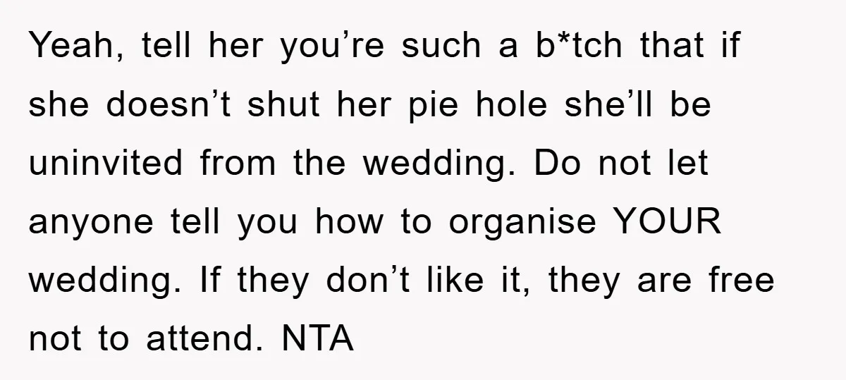 Yeah, tell her you’re such a b*tch that if she doesn’t shut her pie hole she’ll be uninvited from the wedding. Do not let anyone tell you how to organise...