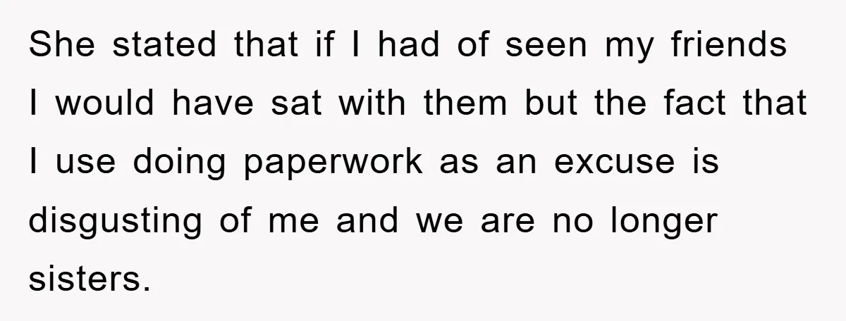 She stated that if I had of seen my friends I would have sat with them but the fact that I use doing paperwork as an excuse is disgusting of...