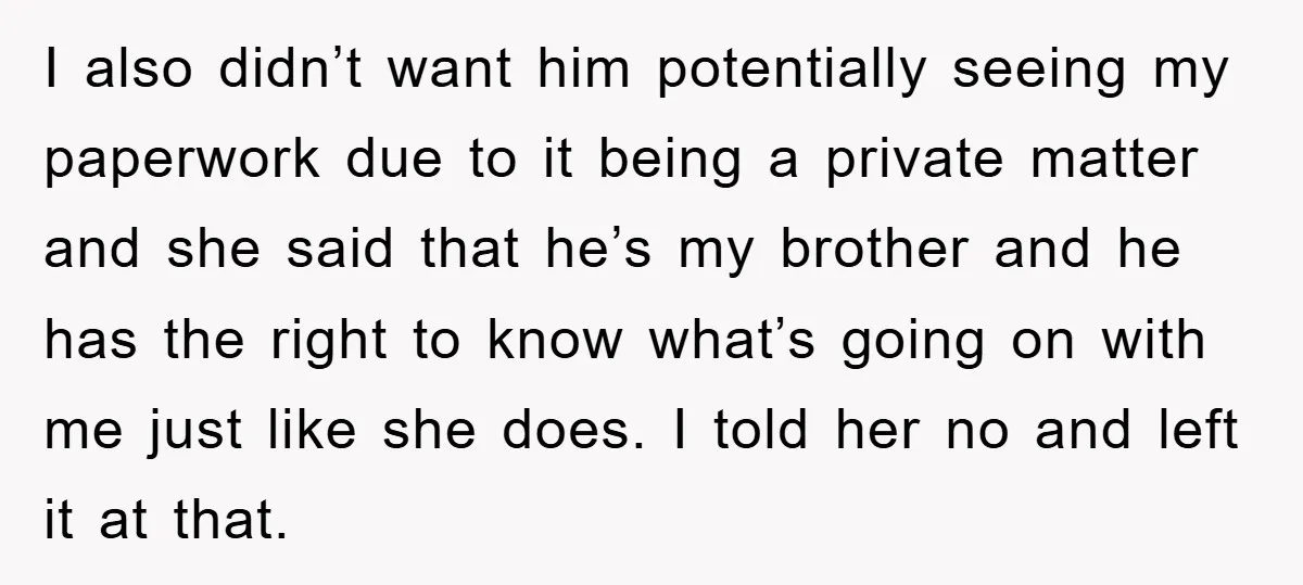 I also didn’t want him potentially seeing my paperwork due to it being a private matter and she said that he’s my brother and he has the right to know...