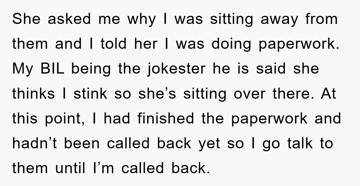 She asked me why I was sitting away from them and I told her I was doing paperwork. My BIL being the jokester he is said she thinks I stink...