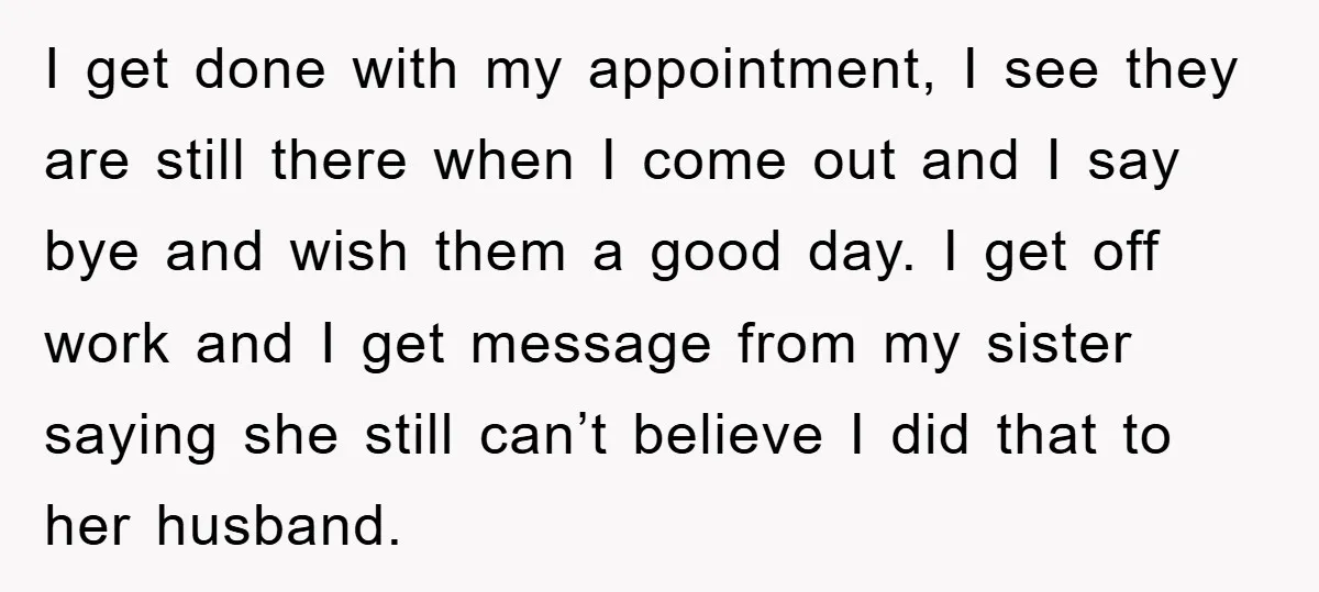 I get done with my appointment, I see they are still there when I come out and I say bye and wish them a good day. I get off work...