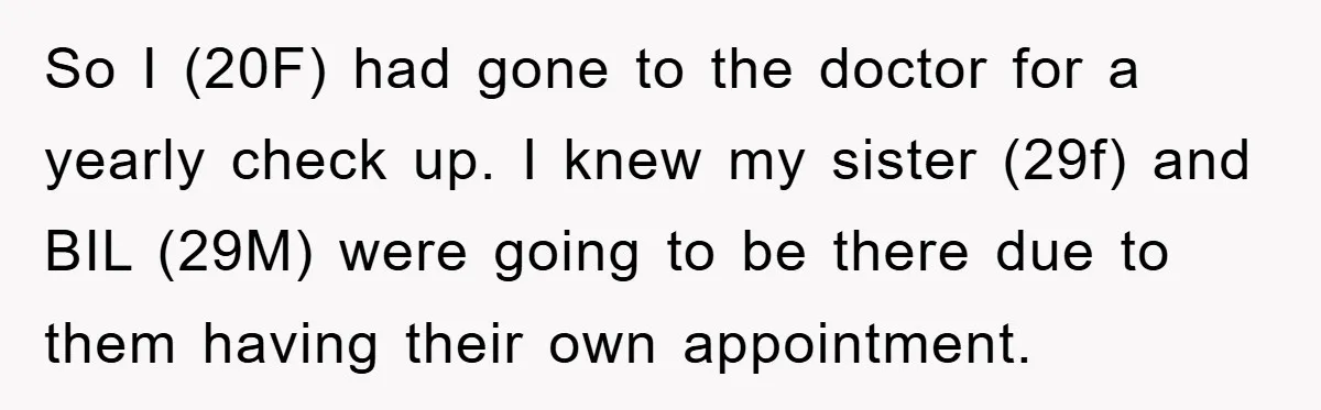 So I (20F) had gone to the doctor for a yearly check up. I knew my sister (29f) and BIL (29M) were going to be there due to them having...