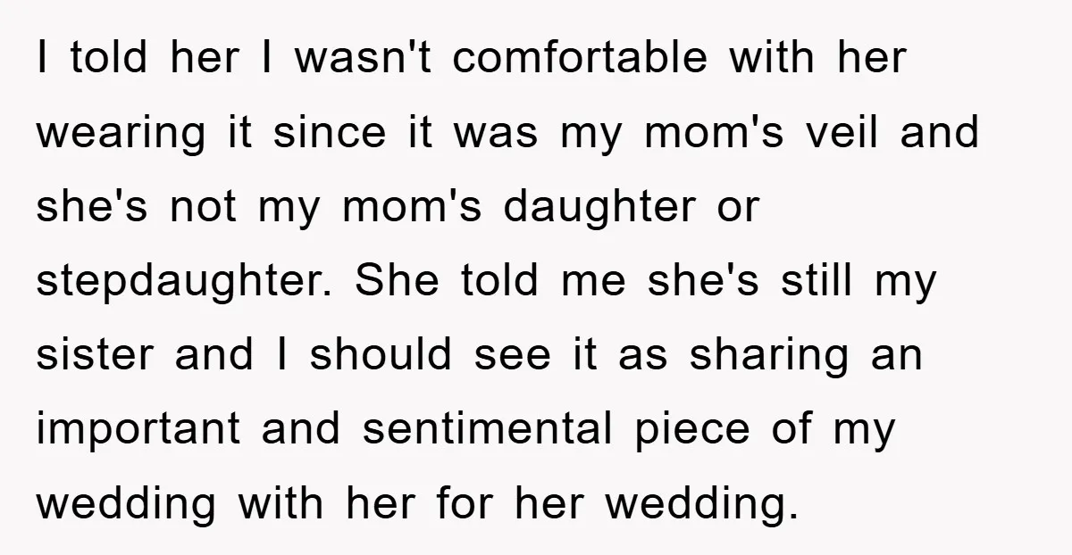 I told her I wasn't comfortable with her wearing it since it was my mom's veil and she's not my mom's daughter or stepdaughter. She told me she's still my...