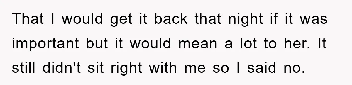That I would get it back that night if it was important but it would mean a lot to her. It still didn't sit right with me so I said...
