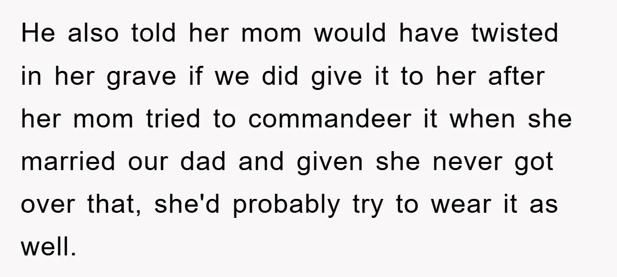 He also told her mom would have twisted in her grave if we did give it to her after her mom tried to commandeer it when she married our dad...