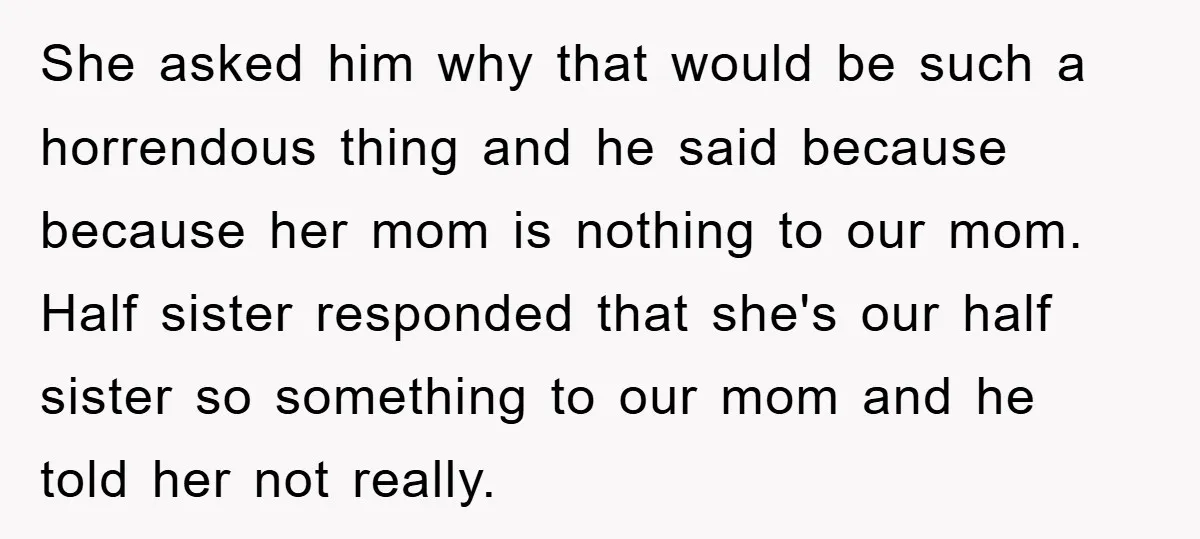 She asked him why that would be such a horrendous thing and he said because because her mom is nothing to our mom. Half sister responded that she's our half...