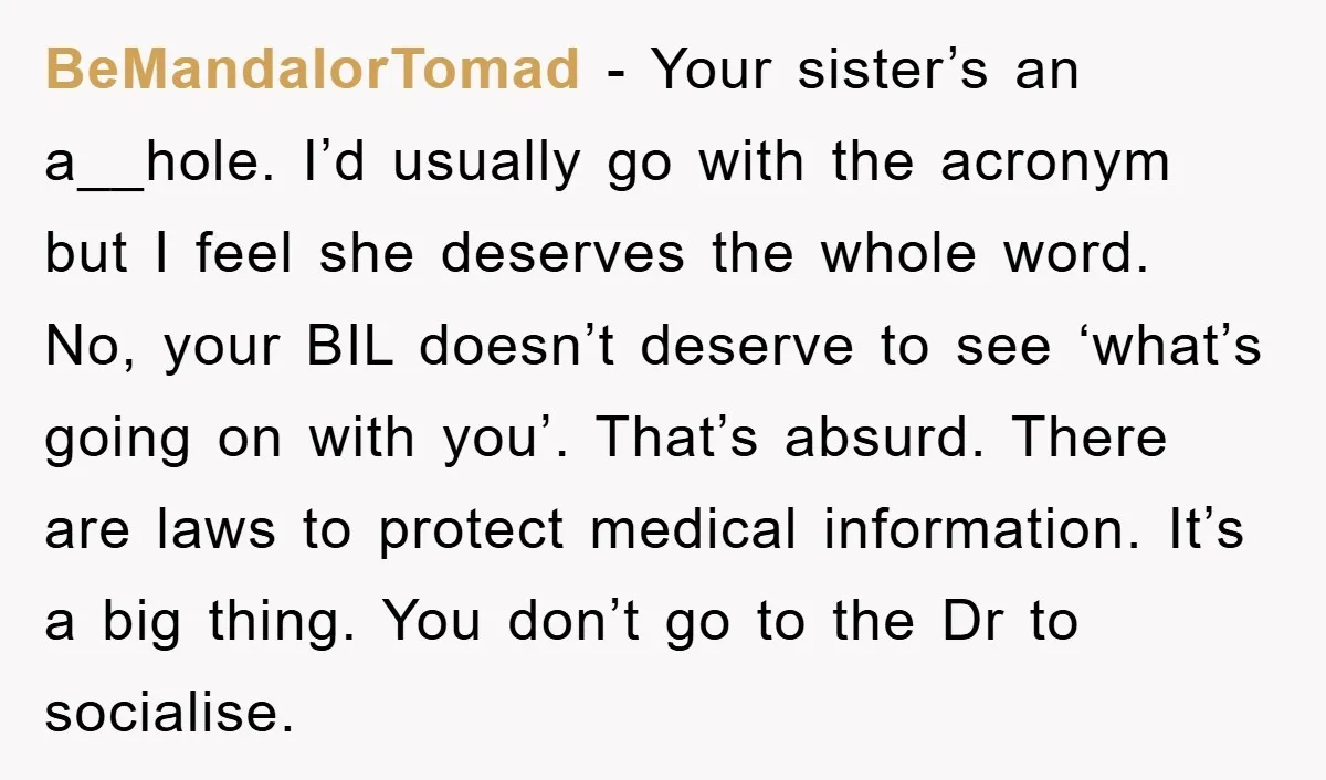 BeMandalorTomad − Your sister’s an a__hole. I’d usually go with the acronym but I feel she deserves the whole word. No, your BIL doesn’t deserve to see ‘what’s going on...