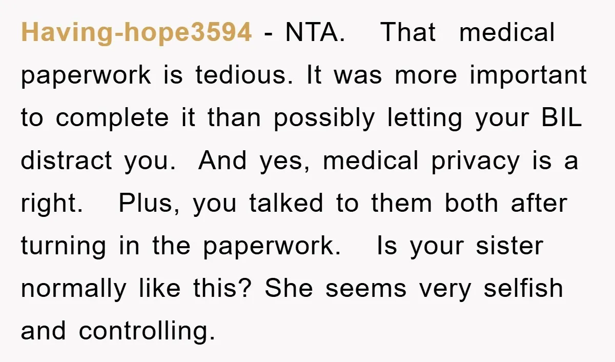 Having-hope3594 − NTA. That medical paperwork is tedious. It was more important to complete it than possibly letting your BIL distract you. And yes, medical privacy is a right. Plus,...