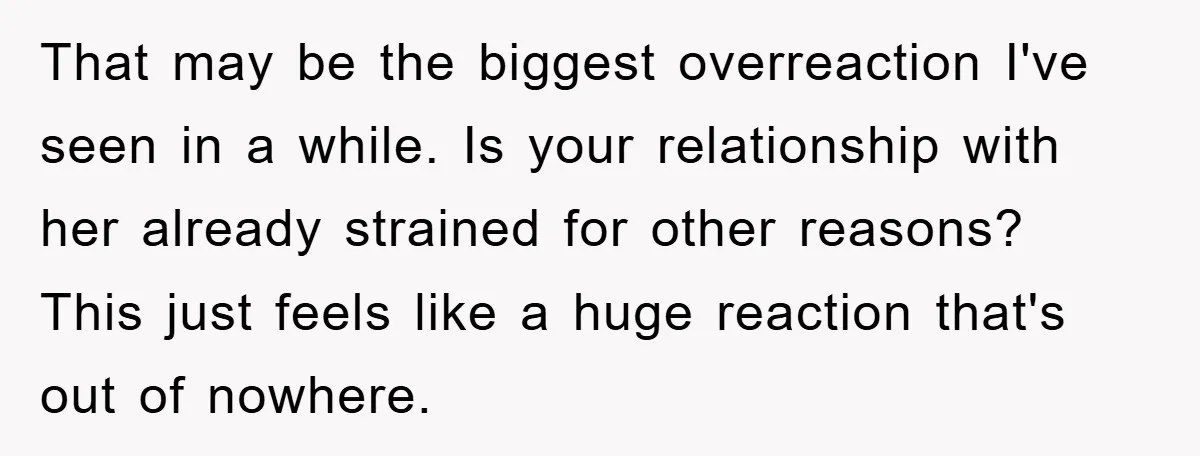 That may be the biggest overreaction I've seen in a while. Is your relationship with her already strained for other reasons? This just feels like a huge reaction that's out...