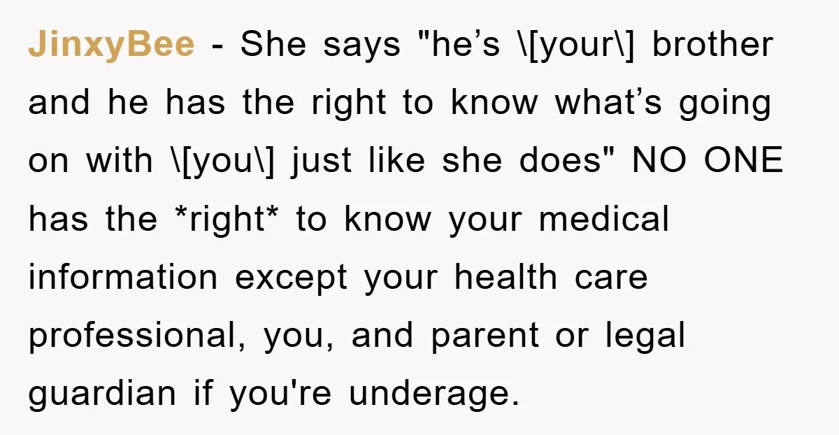 JinxyBee − She says "he’s \[your\] brother and he has the right to know what’s going on with \[you\] just like she does" NO ONE has the *right* to know...