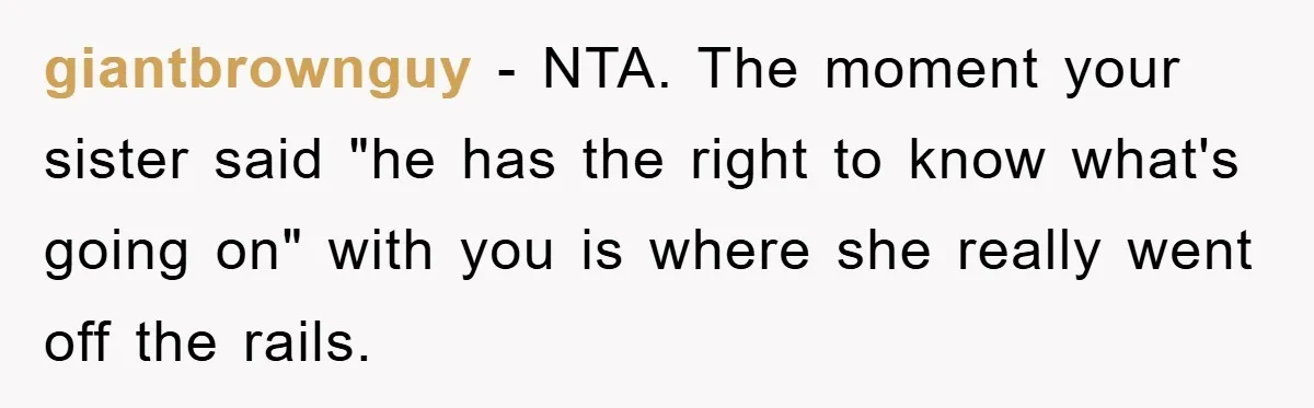 giantbrownguy − NTA. The moment your sister said "he has the right to know what's going on" with you is where she really went off the rails.