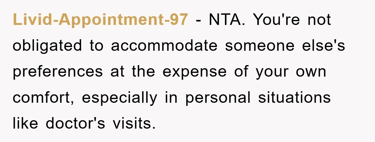 Livid-Appointment-97 − NTA. You're not obligated to accommodate someone else's preferences at the expense of your own comfort, especially in personal situations like doctor's visits.