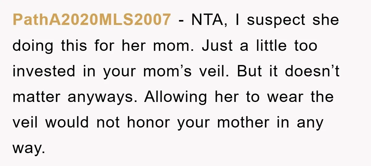 PathA2020MLS2007 − NTA, I suspect she doing this for her mom. Just a little too invested in your mom’s veil. But it doesn’t matter anyways. Allowing her to wear the...