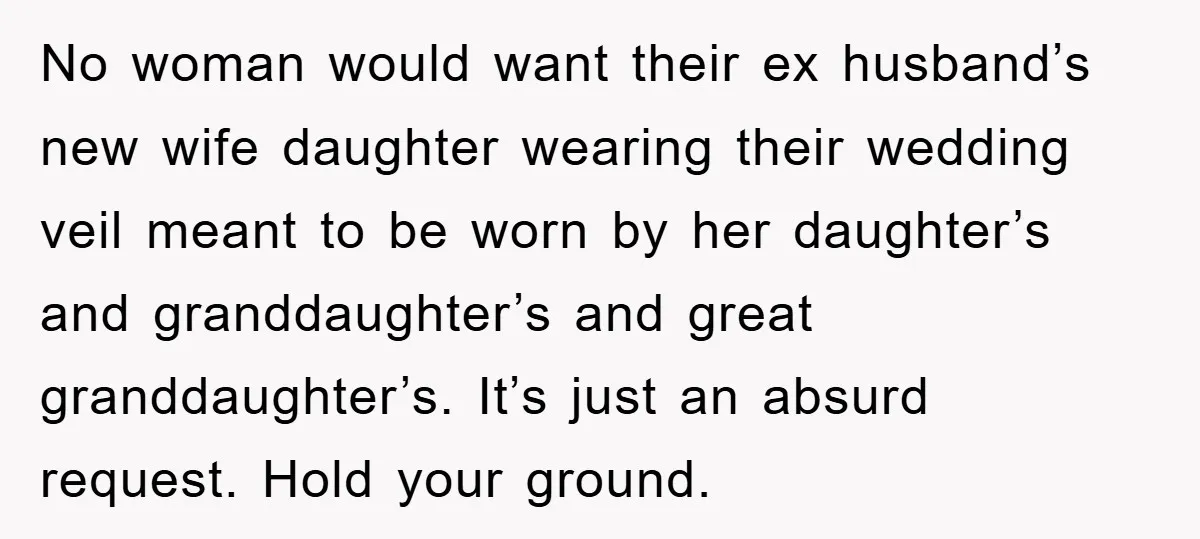No woman would want their ex husband’s new wife daughter wearing their wedding veil meant to be worn by her daughter’s and granddaughter’s and great granddaughter’s. It’s just an absurd...