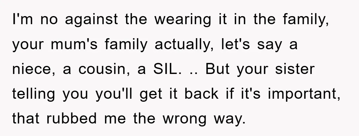 I'm no against the wearing it in the family, your mum's family actually, let's say a niece, a cousin, a SIL. .. But your sister telling you you'll get it...
