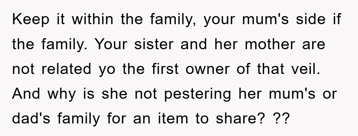 Keep it within the family, your mum's side if the family. Your sister and her mother are not related yo the first owner of that veil. And why is she...