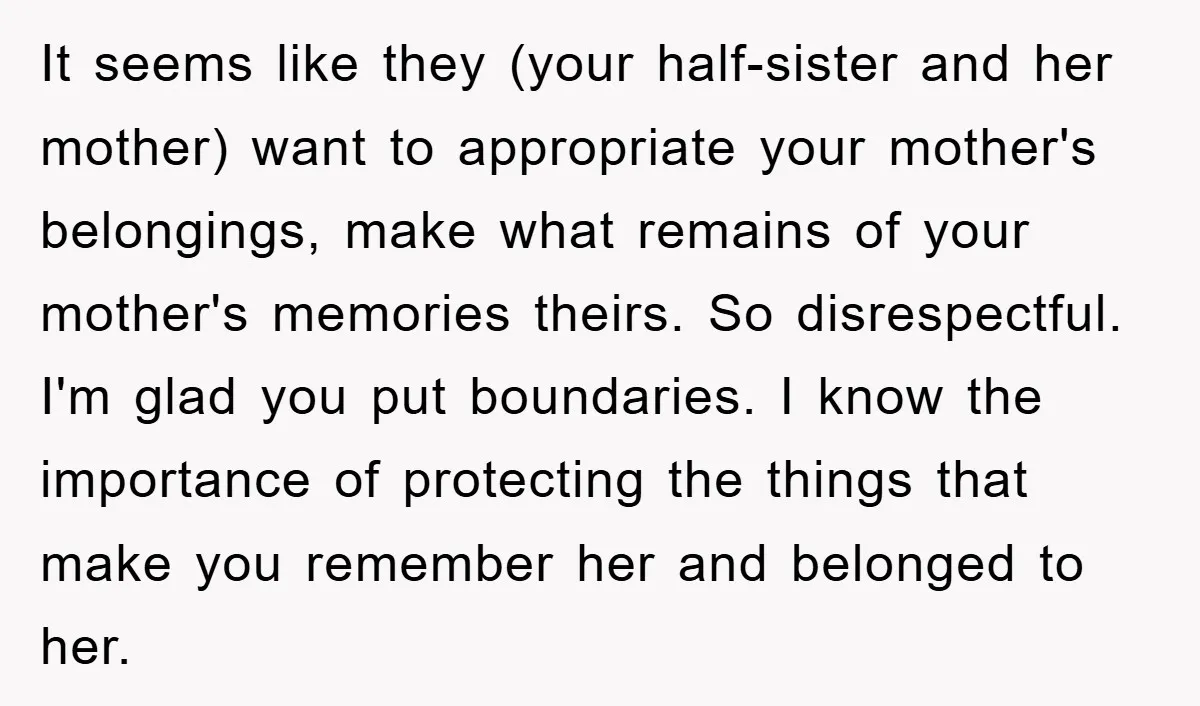 It seems like they (your half-sister and her mother) want to appropriate your mother's belongings, make what remains of your mother's memories theirs. So disrespectful. I'm glad you put boundaries....