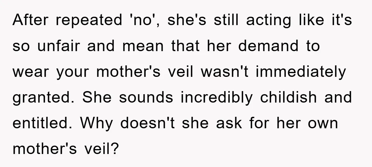 After repeated 'no', she's still acting like it's so unfair and mean that her demand to wear your mother's veil wasn't immediately granted. She sounds incredibly childish and entitled. Why...