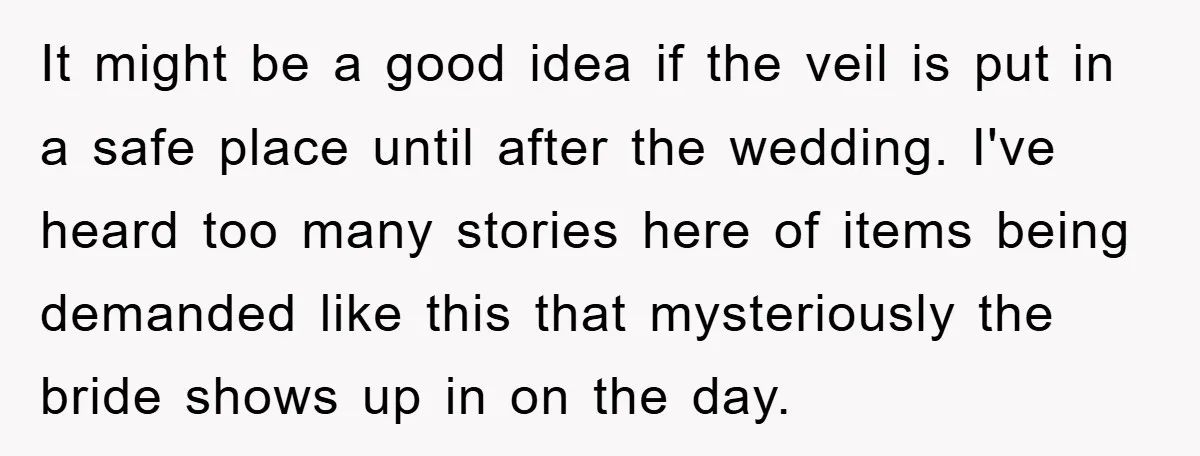 It might be a good idea if the veil is put in a safe place until after the wedding. I've heard too many stories here of items being demanded like...