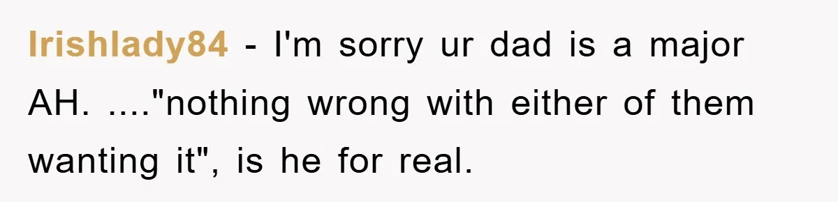 Irishlady84 − I'm sorry ur dad is a major AH. ...."nothing wrong with either of them wanting it", is he for real.