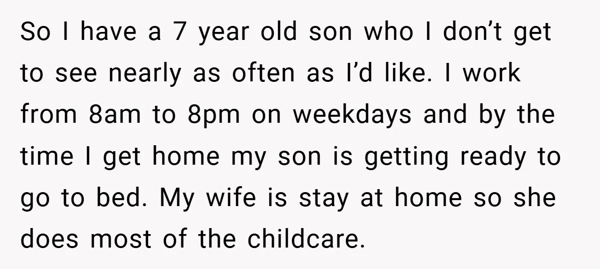 So I have a 7 year old son who I don’t get to see nearly as often as I’d like. I work from 8am to 8pm on weekdays and by...