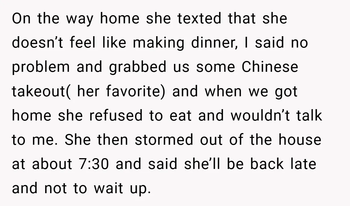 On the way home she texted that she doesn’t feel like making dinner, I said no problem and grabbed us some Chinese takeout( her favorite) and when we got home...