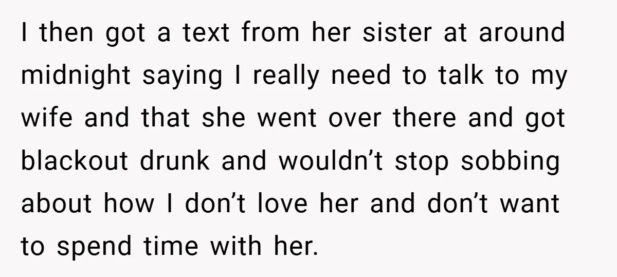 I then got a text from her sister at around midnight saying I really need to talk to my wife and that she went over there and got blackout drunk...