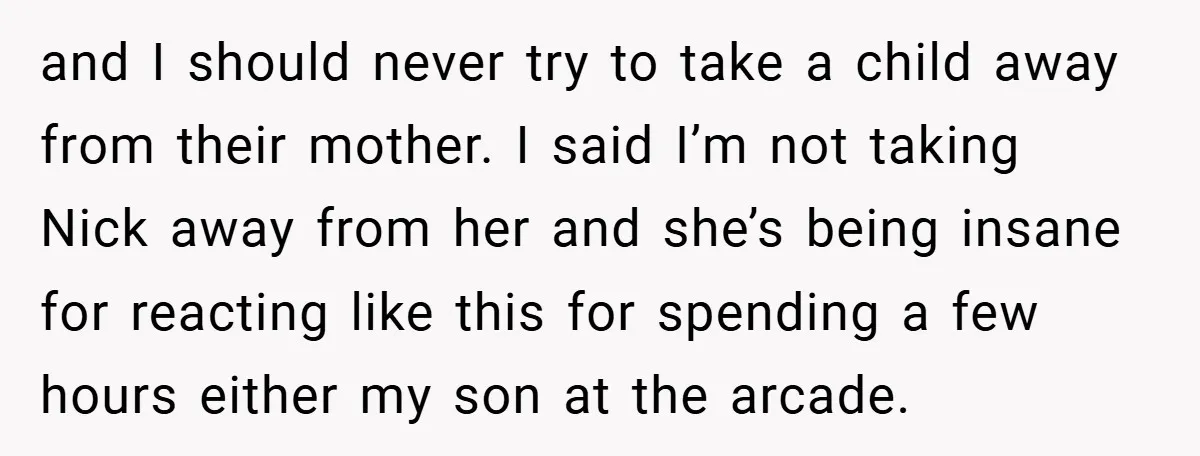 and I should never try to take a child away from their mother. I said I’m not taking Nick away from her and she’s being insane for reacting like this...