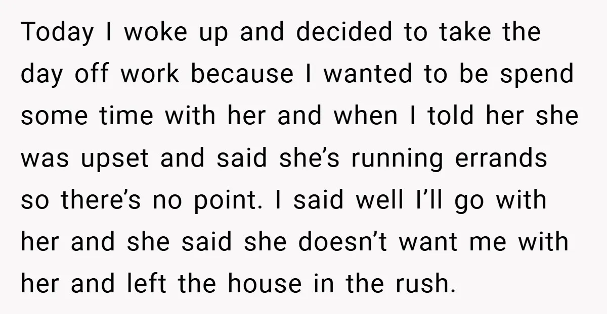 Today I woke up and decided to take the day off work because I wanted to be spend some time with her and when I told her she was upset...