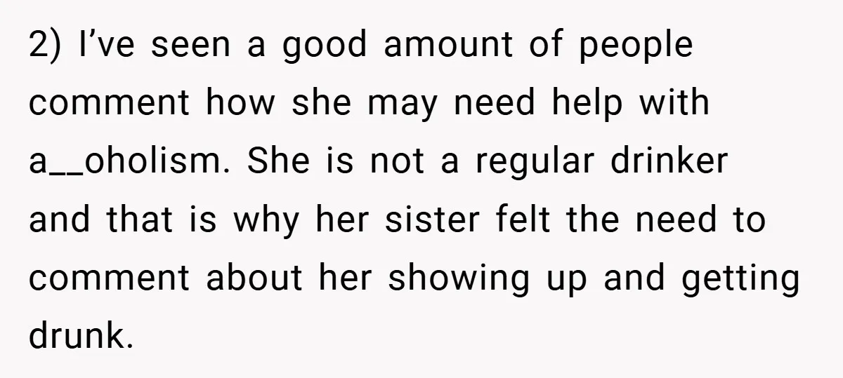 2) I’ve seen a good amount of people comment how she may need help with a__oholism. She is not a regular drinker and that is why her sister felt the...