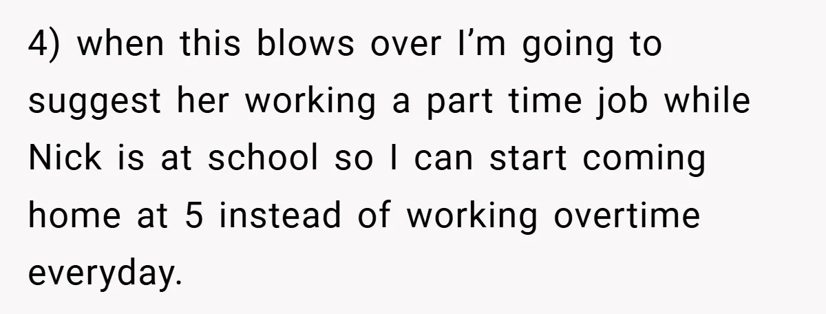 4) when this blows over I’m going to suggest her working a part time job while Nick is at school so I can start coming home at 5 instead of...