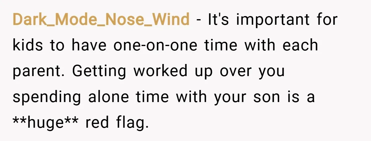 Dark_Mode_Nose_Wind − It's important for kids to have one-on-one time with each parent. Getting worked up over you spending alone time with your son is a **huge** red flag.