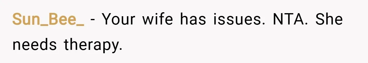 Sun_Bee_ − Your wife has issues. NTA. She needs therapy.