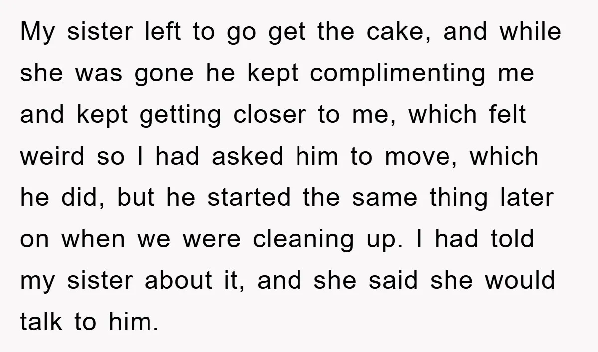 My sister left to go get the cake, and while she was gone he kept complimenting me and kept getting closer to me, which felt weird so I had asked...