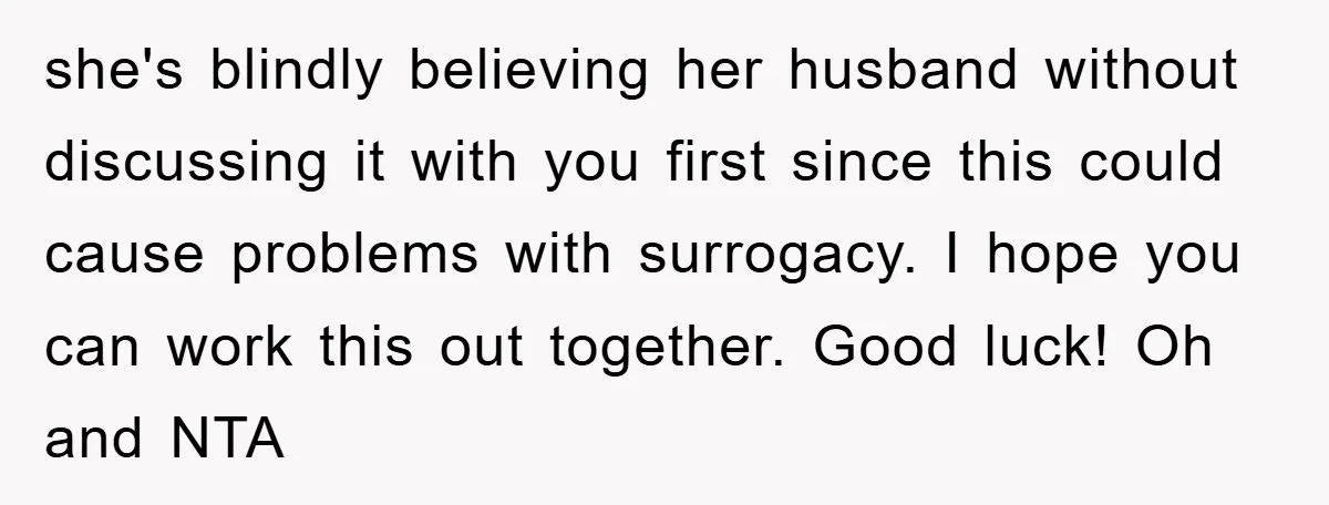 she's blindly believing her husband without discussing it with you first since this could cause problems with surrogacy. I hope you can work this out together. Good luck! Oh and...