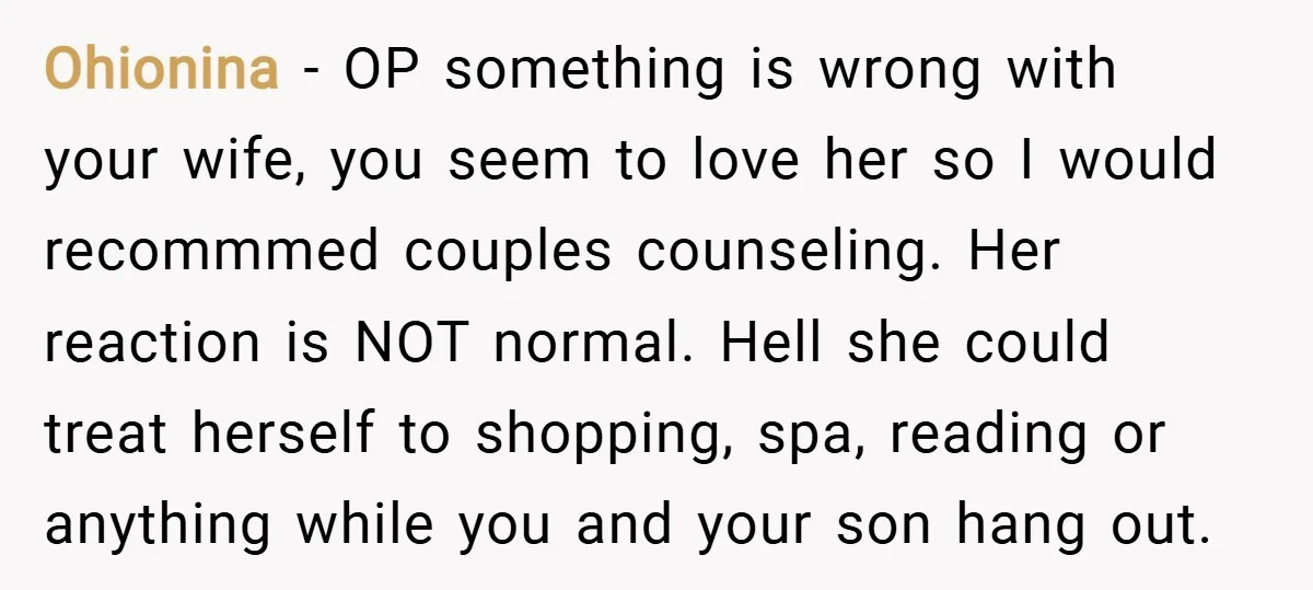 Ohionina − OP something is wrong with your wife, you seem to love her so I would recommmed couples counseling. Her reaction is NOT normal. Hell she could treat herself...