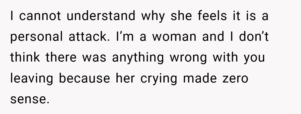 I cannot understand why she feels it is a personal attack. I’m a woman and I don’t think there was anything wrong with you leaving because her crying made zero...