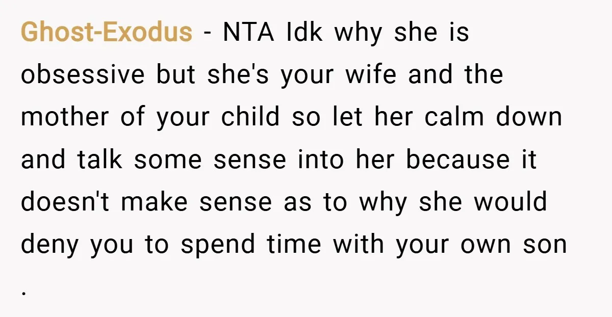Ghost-Exodus − NTA Idk why she is obsessive but she's your wife and the mother of your child so let her calm down and talk some sense into her because...