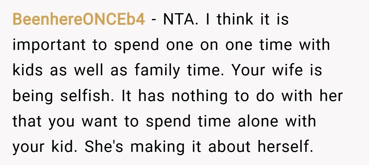 BeenhereONCEb4 − NTA. I think it is important to spend one on one time with kids as well as family time. Your wife is being selfish. It has nothing to...