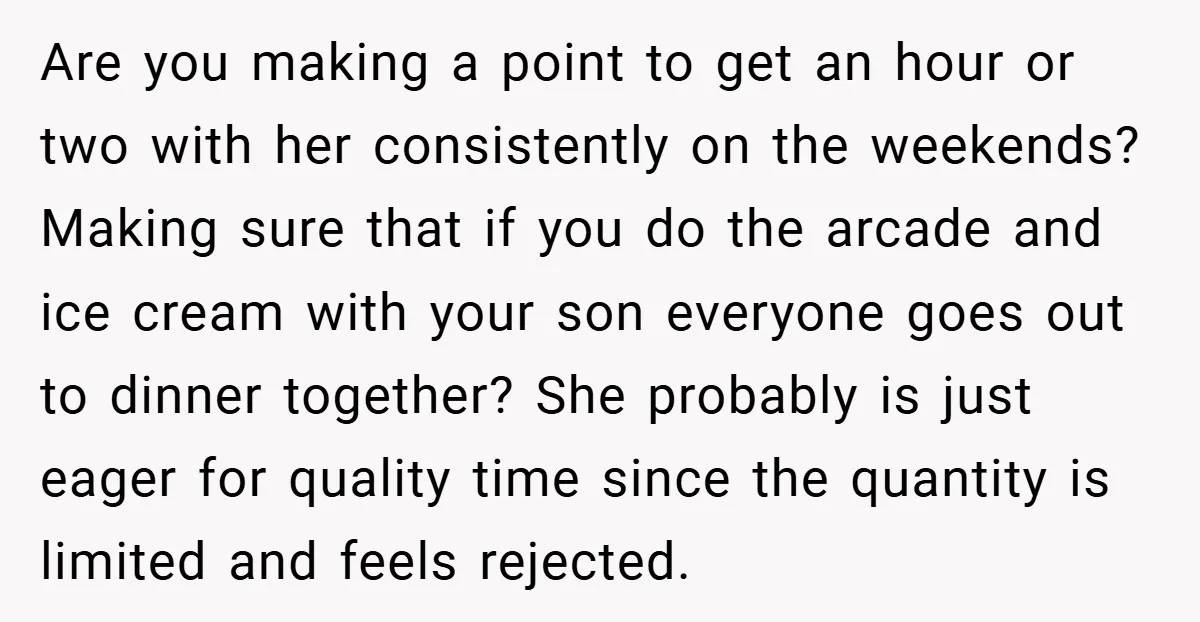 Are you making a point to get an hour or two with her consistently on the weekends? Making sure that if you do the arcade and ice cream with your...