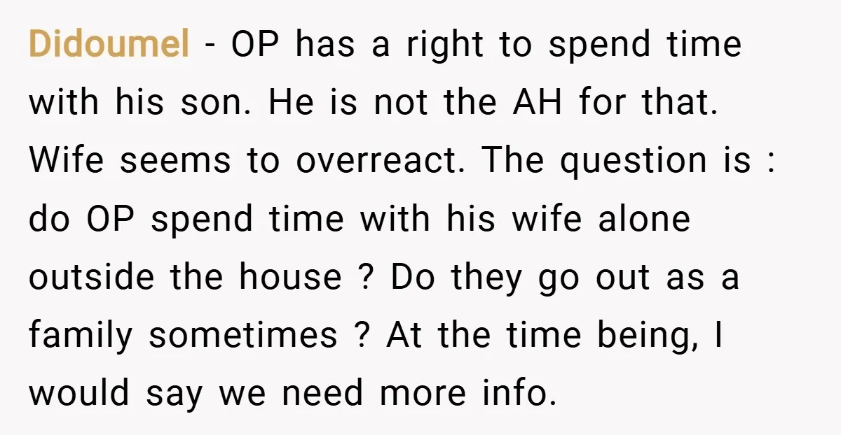 Didoumel − OP has a right to spend time with his son. He is not the AH for that. Wife seems to overreact. The question is : do OP spend...