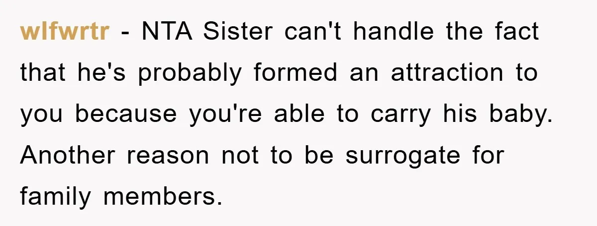 wlfwrtr − NTA Sister can't handle the fact that he's probably formed an attraction to you because you're able to carry his baby. Another reason not to be surrogate for...