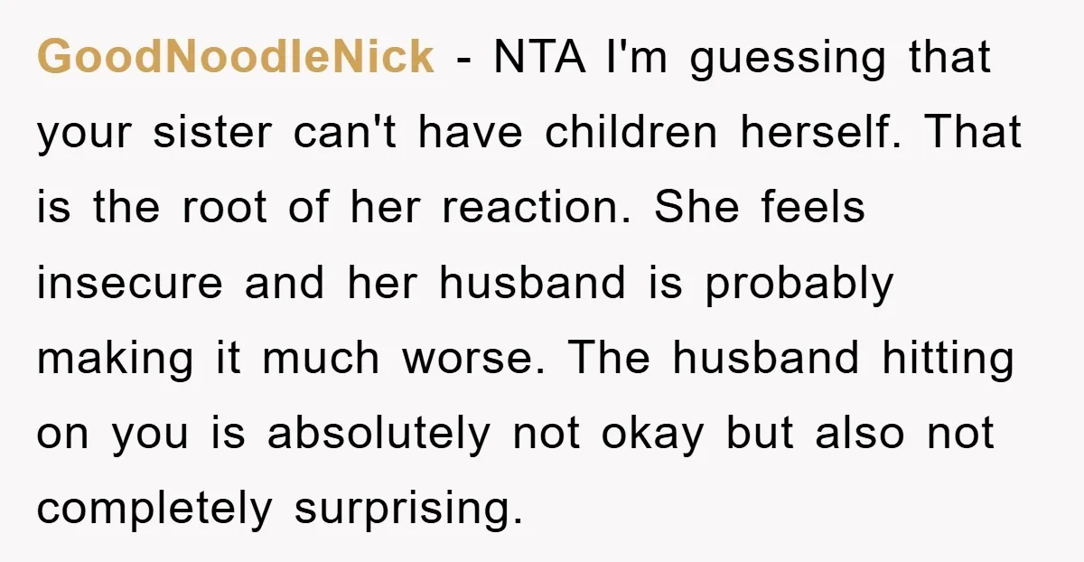 GoodNoodleNick − NTA I'm guessing that your sister can't have children herself. That is the root of her reaction. She feels insecure and her husband is probably making it much...