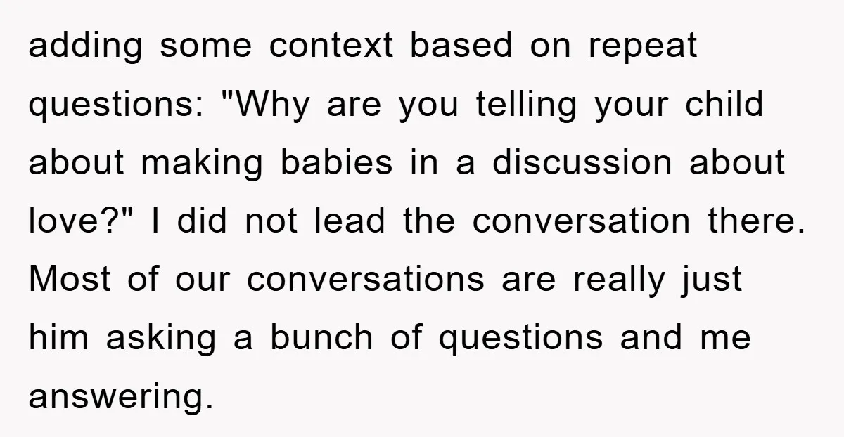 adding some context based on repeat questions: "Why are you telling your child about making babies in a discussion about love?" I did not lead the conversation there. Most of...