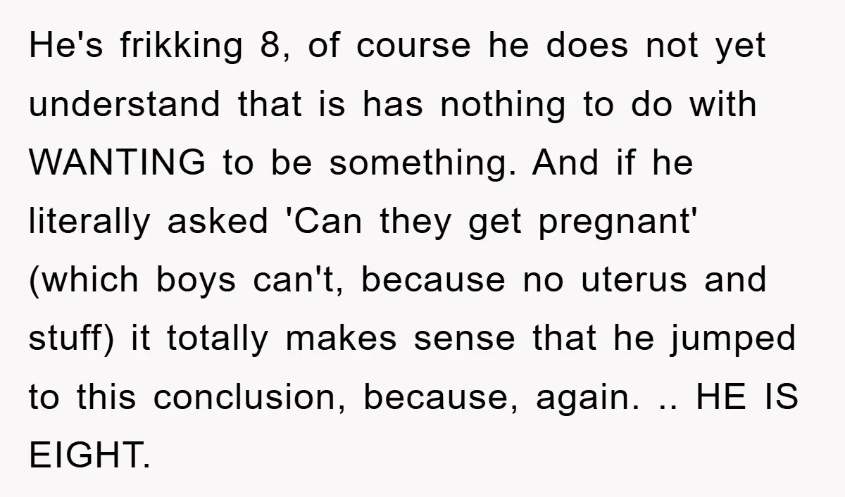 He's frikking 8, of course he does not yet understand that is has nothing to do with WANTING to be something. And if he literally asked 'Can they get pregnant'...