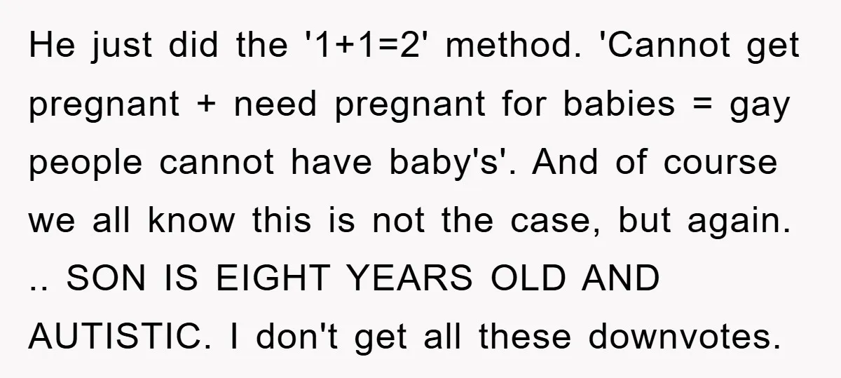 He just did the '1+1=2' method. 'Cannot get pregnant + need pregnant for babies = gay people cannot have baby's'. And of course we all know this is not the...
