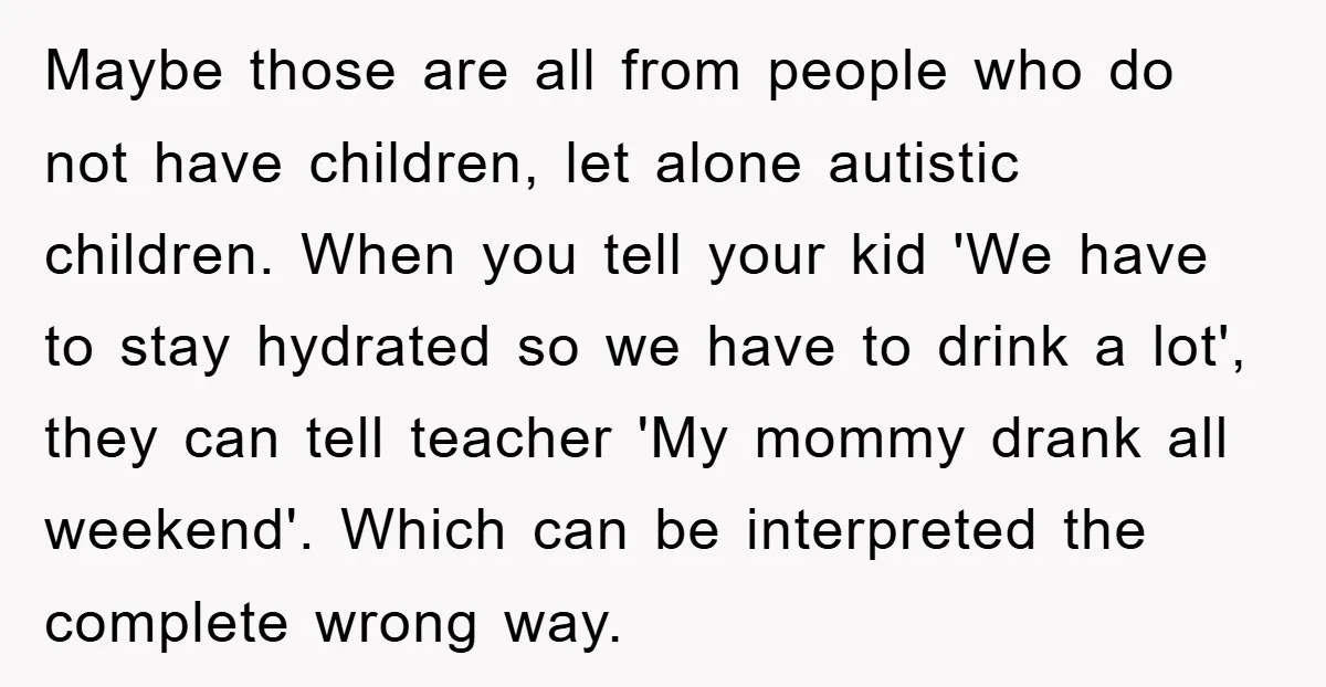 Maybe those are all from people who do not have children, let alone autistic children. When you tell your kid 'We have to stay hydrated so we have to drink...