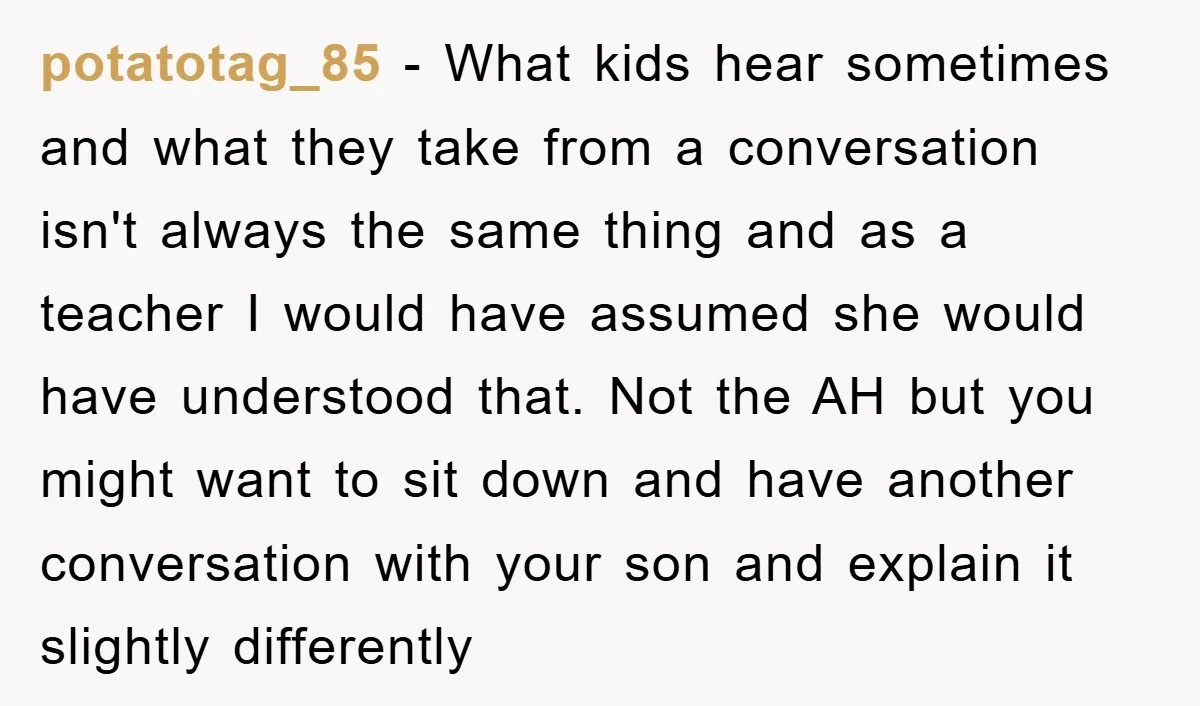 potatotag_85 − What kids hear sometimes and what they take from a conversation isn't always the same thing and as a teacher I would have assumed she would have understood...